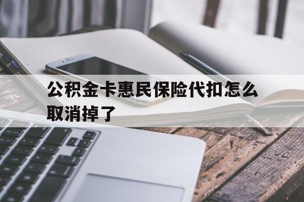 最新公积金卡惠民保险代扣怎么取消掉了方法分析(最方便真实的东阳公积金卡惠民保险代扣怎么取消掉了呢方法)