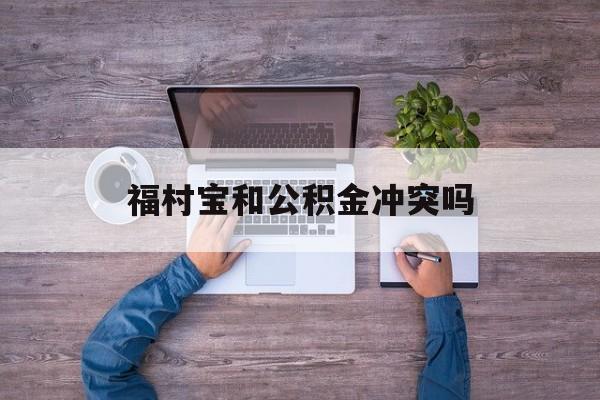 最新福村宝和公积金冲突吗方法分析(最方便真实的东阳福村宝是什么方法)