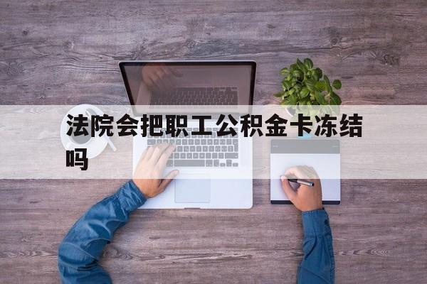 最新法院会把职工公积金卡冻结吗方法分析(最方便真实的东阳法院会执行住房公积金余额吗方法)