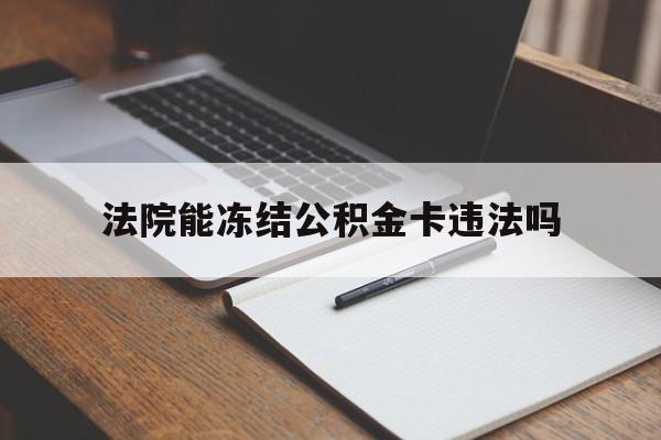 最新法院能冻结公积金卡违法吗方法分析(最方便真实的东阳法院可以冻结住房公积金的钱吗方法)