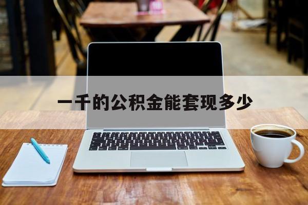 最新一千的公积金能套现多少方法分析(最方便真实的东阳一千的公积金能套现多少利息方法)