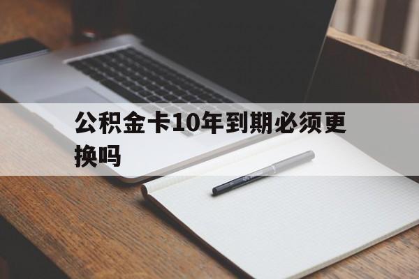 最新公积金卡10年到期必须更换吗方法分析(最方便真实的东阳公积金卡太久没用需要激活吗方法)