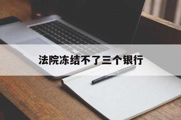 最新法院冻结不了三个银行方法分析(最方便真实的东阳法院冻结不了三个银行是怎么回事?方法)