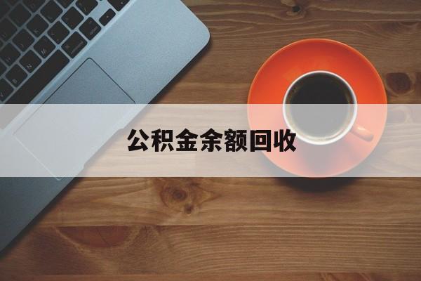最新公积金余额回收方法分析(最方便真实的东阳公积金余额回收什么意思方法)