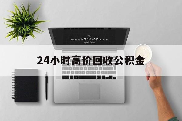 最新24小时高价回收公积金方法分析(最方便真实的东阳24小时高价回收公积金违法吗方法)