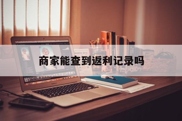 最新商家能查到返利记录吗方法分析(最方便真实的东阳店家知道用没用返利软件吗方法)