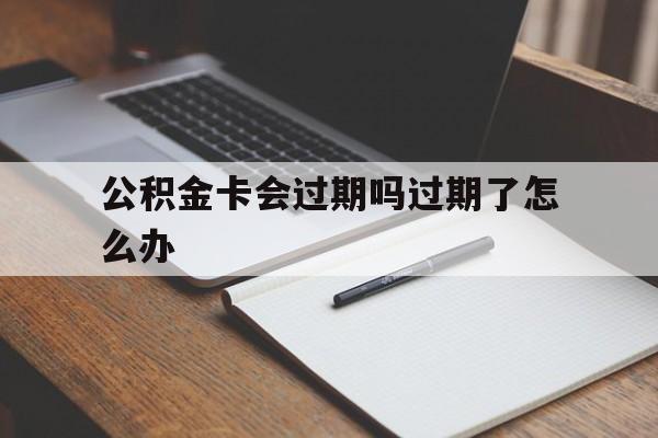 最新公积金卡会过期吗过期了怎么办方法分析(最方便真实的东阳公积金卡过期了钱还打得上来不?方法)