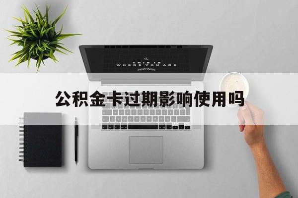 最新公积金卡过期影响使用吗方法分析(最方便真实的东阳公积金卡过期影响使用吗怎么办方法)