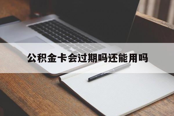 最新公积金卡会过期吗还能用吗方法分析(最方便真实的东阳公积金卡有效期到后需要换卡吗?方法)