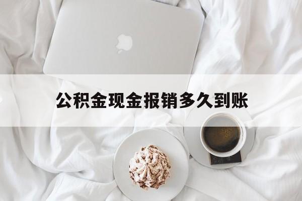 最新公积金现金报销多久到账方法分析(最方便真实的东阳公积金现金报销多久到账户方法)