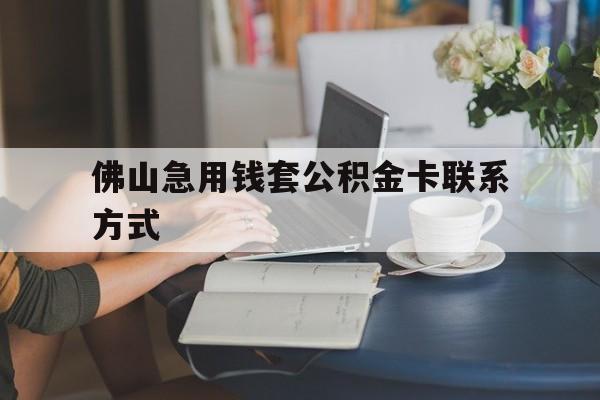 最新佛山急用钱套公积金卡联系方式方法分析(最方便真实的东阳佛山住房公积金怎么取出来方法)