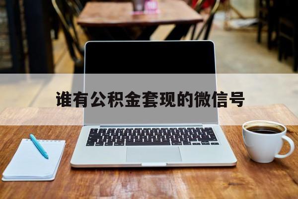 最新谁有公积金套现的微信号方法分析(最方便真实的东阳我有一笔公积金,请问有什么办法套现?方法)