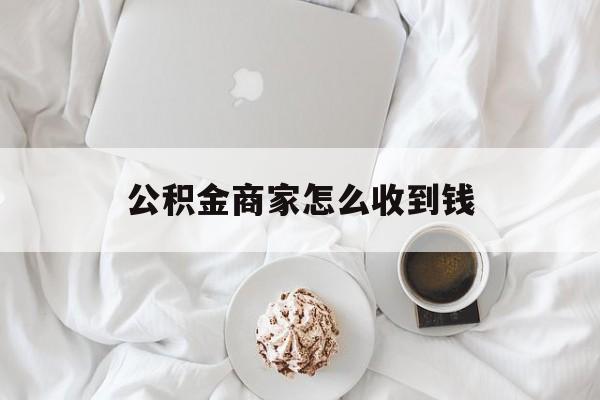 最新公积金商家怎么收到钱方法分析(最方便真实的东阳公积金商家怎么收到钱呢方法)