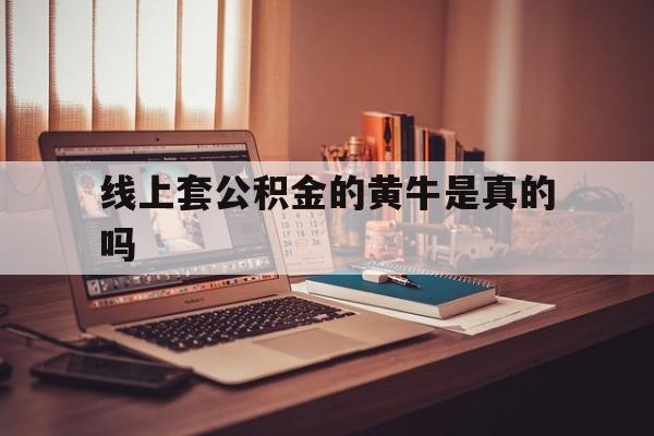 最新线上套公积金的黄牛是真的吗方法分析(最方便真实的东阳线下公积金方法)