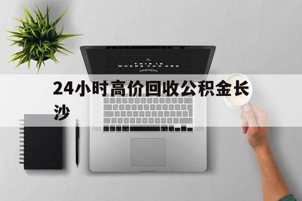 最新24小时高价回收公积金长沙方法分析(最方便真实的东阳长沙公积金n方法)