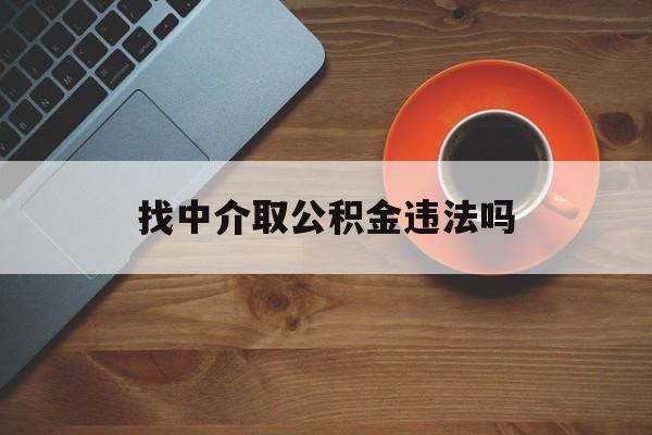 最新找中介取公积金违法吗方法分析(最方便真实的东阳找中介取公积金违法吗怎么举报方法)