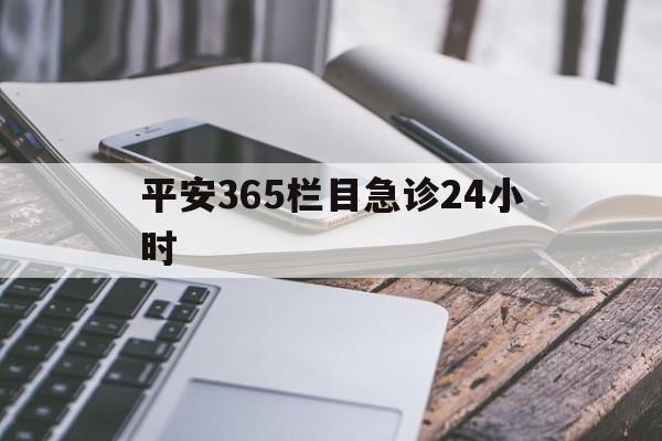 最新平安365栏目急诊24小时方法分析(最方便真实的东阳急诊科24小时免费咨询方法)