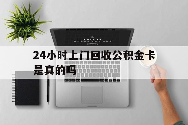 最新24小时上门回收公积金卡是真的吗方法分析(最方便真实的东阳24小时上门回收公积金卡是真的吗安全吗方法)