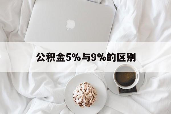 最新公积金5%与9%的区别方法分析(最方便真实的东阳公积金5%和12%有什么区别方法)